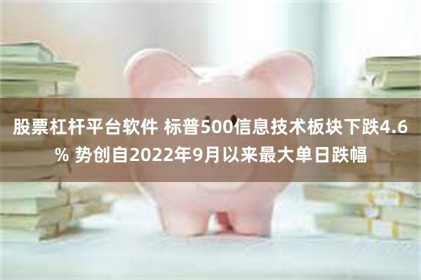 股票杠杆平台软件 标普500信息技术板块下跌4.6% 势创自2022年9月以来最大单日跌幅