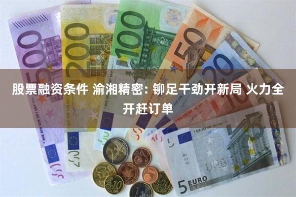 股票融资条件 渝湘精密: 铆足干劲开新局 火力全开赶订单