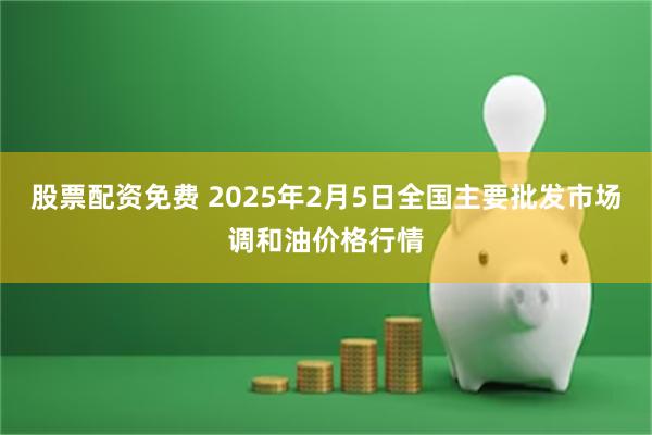 股票配资免费 2025年2月5日全国主要批发市场调和油价格行情