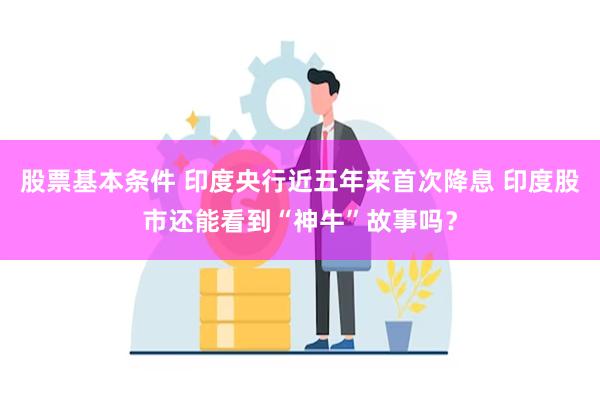 股票基本条件 印度央行近五年来首次降息 印度股市还能看到“神牛”故事吗？