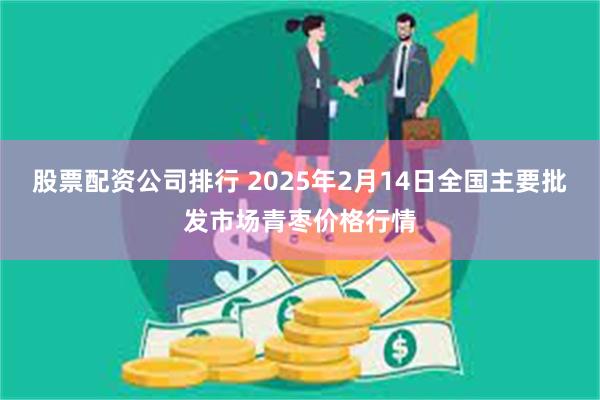 股票配资公司排行 2025年2月14日全国主要批发市场青枣价格行情