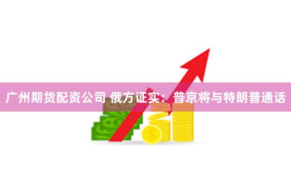 广州期货配资公司 俄方证实：普京将与特朗普通话