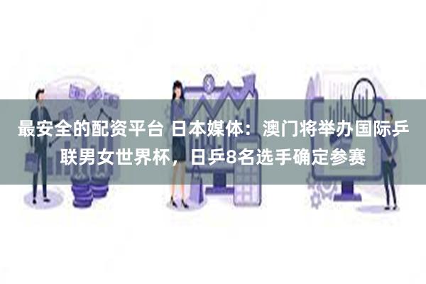 最安全的配资平台 日本媒体：澳门将举办国际乒联男女世界杯，日乒8名选手确定参赛
