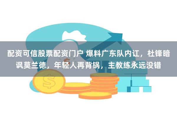 配资可信股票配资门户 爆料广东队内讧，杜锋暗讽莫兰德，年轻人再背锅，主教练永远没错