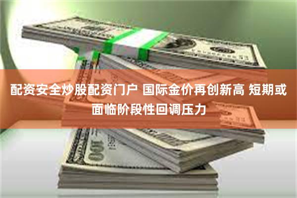 配资安全炒股配资门户 国际金价再创新高 短期或面临阶段性回调压力