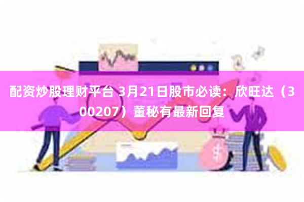 配资炒股理财平台 3月21日股市必读：欣旺达（300207）董秘有最新回复