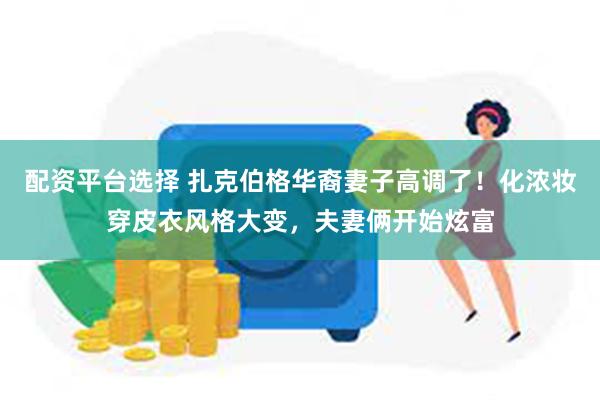 配资平台选择 扎克伯格华裔妻子高调了！化浓妆穿皮衣风格大变，夫妻俩开始炫富