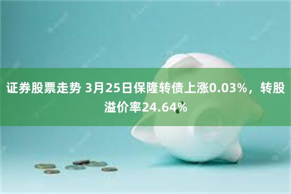 证券股票走势 3月25日保隆转债上涨0.03%，转股溢价率24.64%