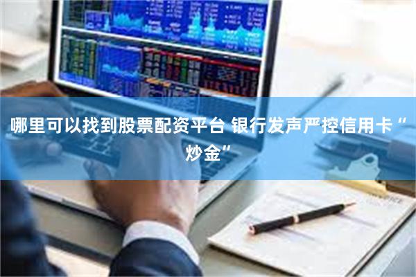 哪里可以找到股票配资平台 银行发声严控信用卡“炒金”