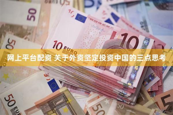网上平台配资 关于外资坚定投资中国的三点思考