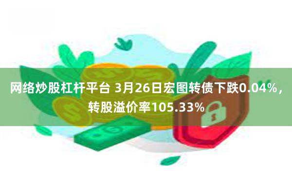 网络炒股杠杆平台 3月26日宏图转债下跌0.04%，转股溢价率105.33%