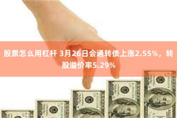 股票怎么用杠杆 3月26日会通转债上涨2.55%，转股溢价率5.29%