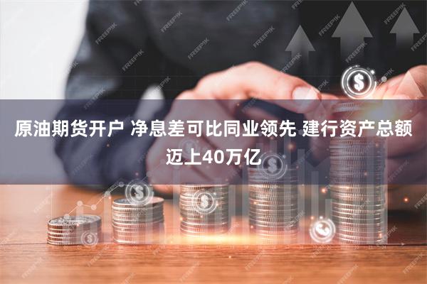 原油期货开户 净息差可比同业领先 建行资产总额迈上40万亿