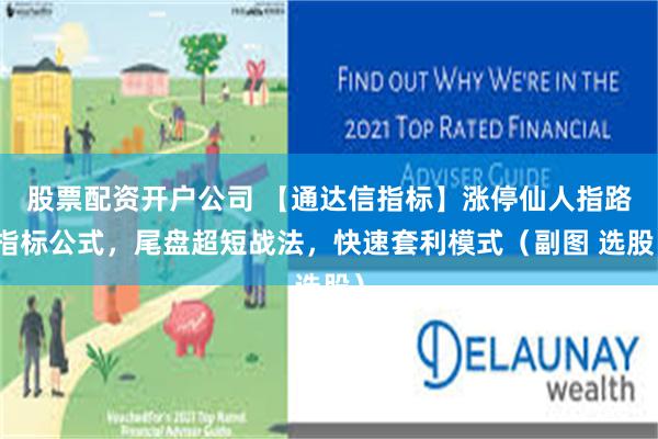 股票配资开户公司 【通达信指标】涨停仙人指路指标公式，尾盘超短战法，快速套利模式（副图 选股）