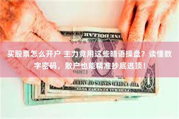 买股票怎么开户 主力竟用这些暗语操盘？读懂数字密码，散户也能精准抄底逃顶！