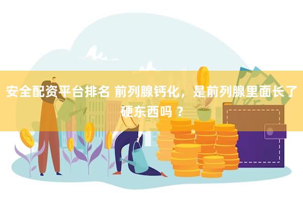 安全配资平台排名 前列腺钙化，是前列腺里面长了硬东西吗 ？