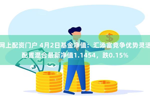 网上配资门户 4月2日基金净值：汇添富竞争优势灵活配置混合最新净值1.1454，跌0.15%