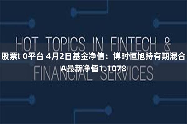 股票t 0平台 4月2日基金净值：博时恒旭持有期混合A最新净值1.1078