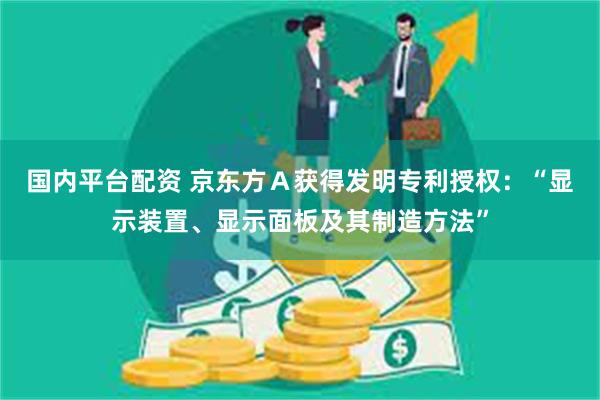 国内平台配资 京东方Ａ获得发明专利授权：“显示装置、显示面板及其制造方法”