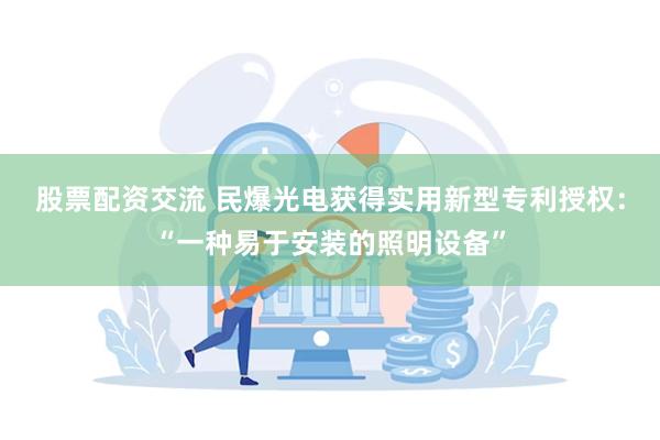 股票配资交流 民爆光电获得实用新型专利授权：“一种易于安装的照明设备”