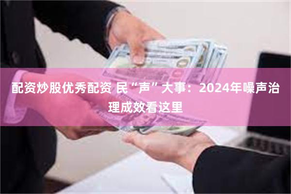 配资炒股优秀配资 民“声”大事：2024年噪声治理成效看这里
