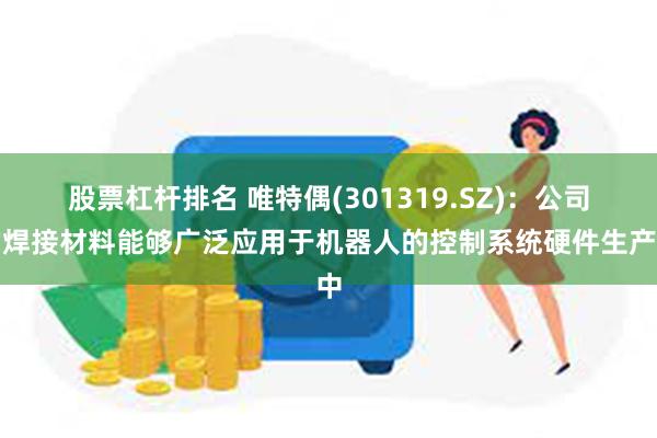 股票杠杆排名 唯特偶(301319.SZ)：公司的焊接材料能够广泛应用于机器人的控制系统硬件生产中