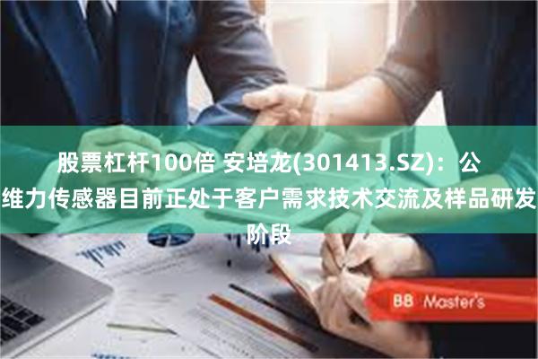 股票杠杆100倍 安培龙(301413.SZ)：公司六维力传感器目前正处于客户需求技术交流及样品研发阶段