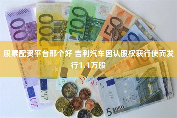 股票配资平台那个好 吉利汽车因认股权获行使而发行1.1万股