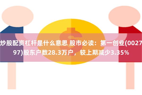炒股配资杠杆是什么意思 股市必读：第一创业(002797)股东户数28.3万户，较上期减少3.35%