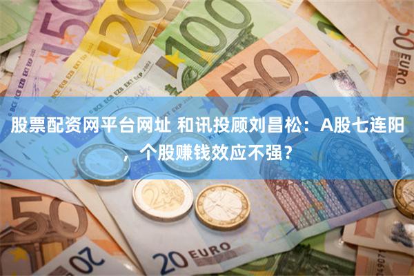 股票配资网平台网址 和讯投顾刘昌松：A股七连阳，个股赚钱效应不强？