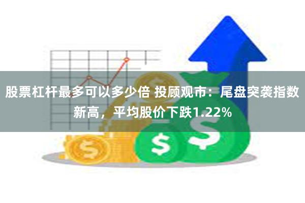 股票杠杆最多可以多少倍 投顾观市：尾盘突袭指数新高，平均股价下跌1.22%
