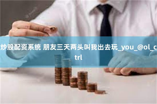 炒股配资系统 朋友三天两头叫我出去玩_you_@ol_ctrl
