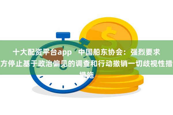 十大配资平台app   中国船东协会：强烈要求美方停止基于政治偏见的调查和行动撤销一切歧视性措施