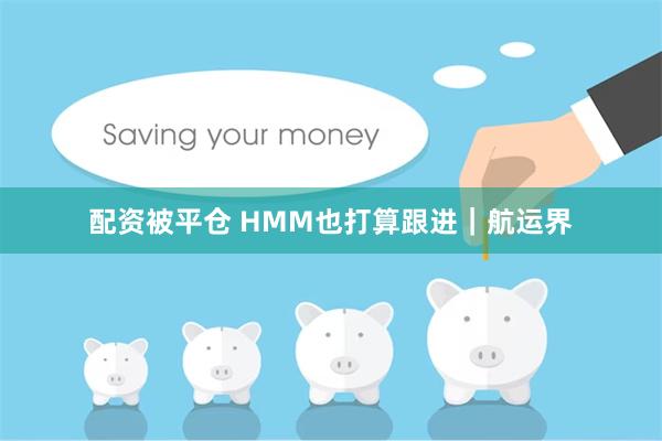 配资被平仓 HMM也打算跟进｜航运界