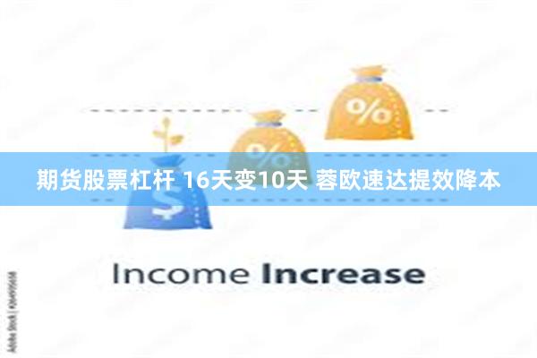 期货股票杠杆 16天变10天 蓉欧速达提效降本