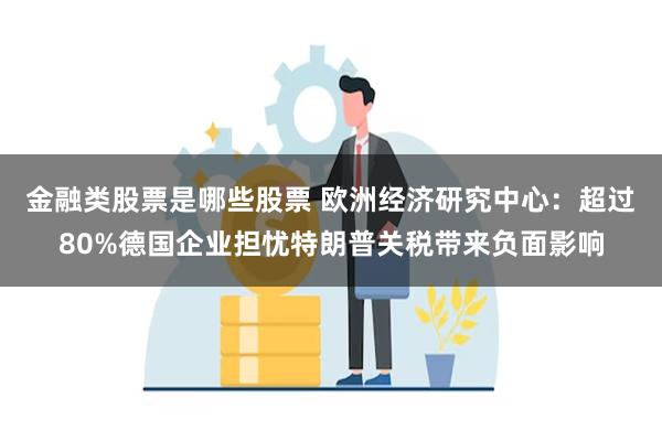 金融类股票是哪些股票 欧洲经济研究中心：超过80%德国企业担忧特朗普关税带来负面影响
