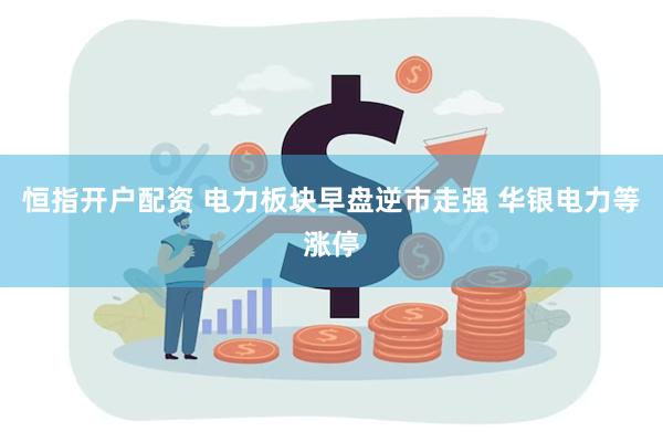 恒指开户配资 电力板块早盘逆市走强 华银电力等涨停