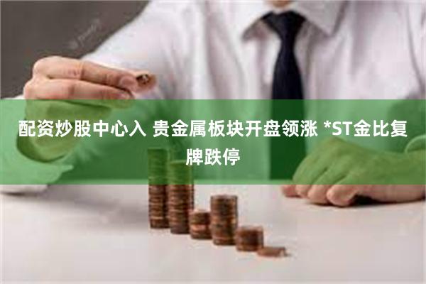 配资炒股中心入 贵金属板块开盘领涨 *ST金比复牌跌停