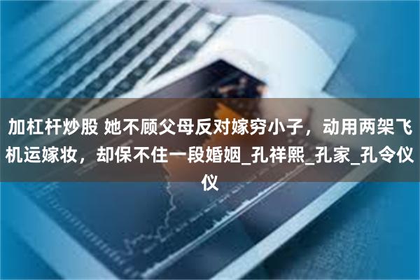 加杠杆炒股 她不顾父母反对嫁穷小子，动用两架飞机运嫁妆，却保不住一段婚姻_孔祥熙_孔家_孔令仪