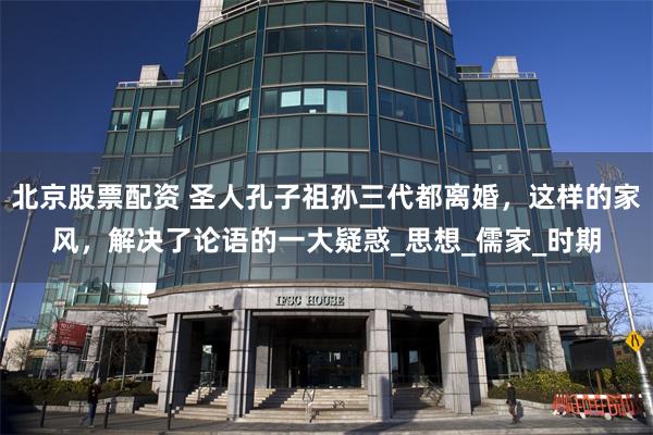 北京股票配资 圣人孔子祖孙三代都离婚，这样的家风，解决了论语的一大疑惑_思想_儒家_时期