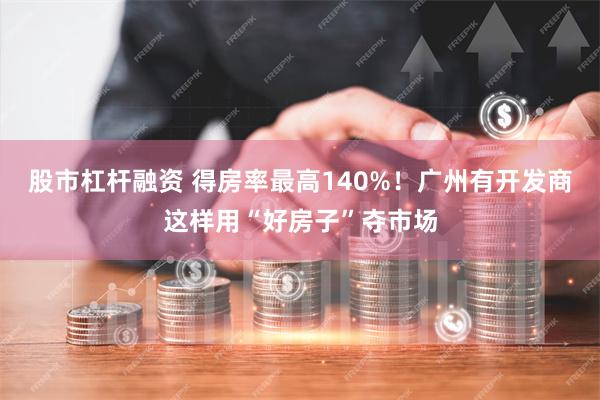 股市杠杆融资 得房率最高140%！广州有开发商这样用“好房子”夺市场