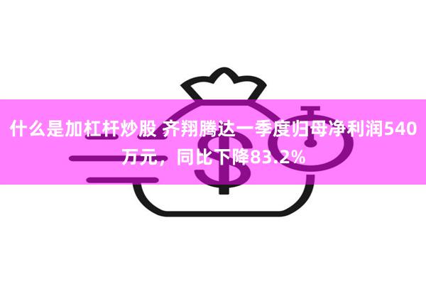 什么是加杠杆炒股 齐翔腾达一季度归母净利润540万元，同比下降83.2%