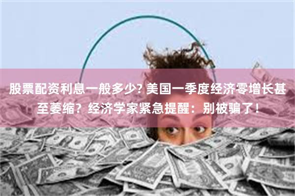 股票配资利息一般多少? 美国一季度经济零增长甚至萎缩？经济学家紧急提醒：别被骗了！