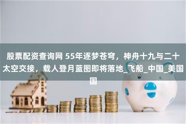 股票配资查询网 55年逐梦苍穹，神舟十九与二十太空交接，载人登月蓝图即将落地_飞船_中国_美国