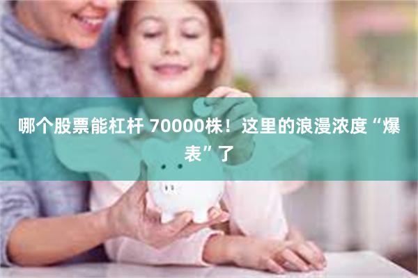 哪个股票能杠杆 70000株！这里的浪漫浓度“爆表”了