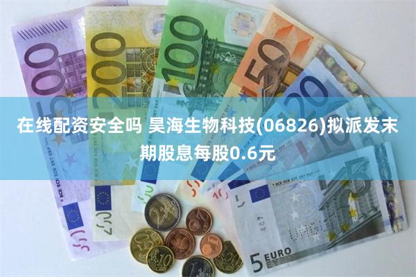 在线配资安全吗 昊海生物科技(06826)拟派发末期股息每股0.6元