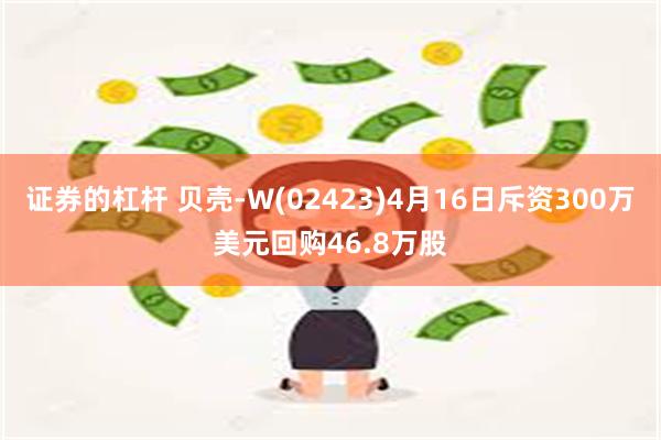 证券的杠杆 贝壳-W(02423)4月16日斥资300万美元回购46.8万股
