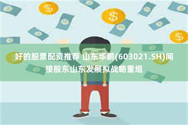 好的股票配资推荐 山东华鹏(603021.SH)间接股东山东发展拟战略重组