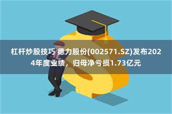 杠杆炒股技巧 德力股份(002571.SZ)发布2024年度业绩，归母净亏损1.73亿元