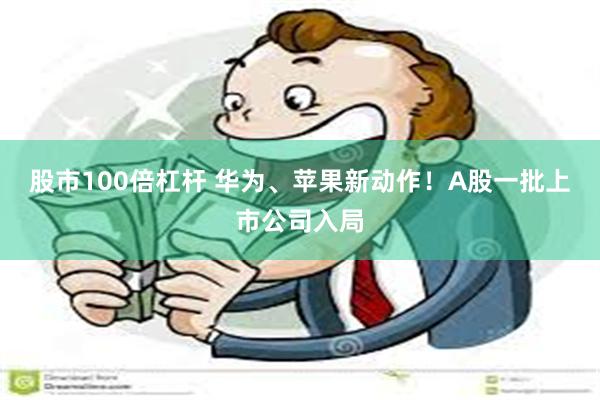 股市100倍杠杆 华为、苹果新动作！A股一批上市公司入局